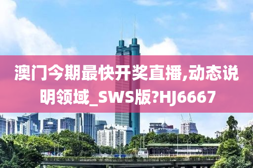 澳门今期最快开奖直播,动态说明领域_SWS版?HJ6667