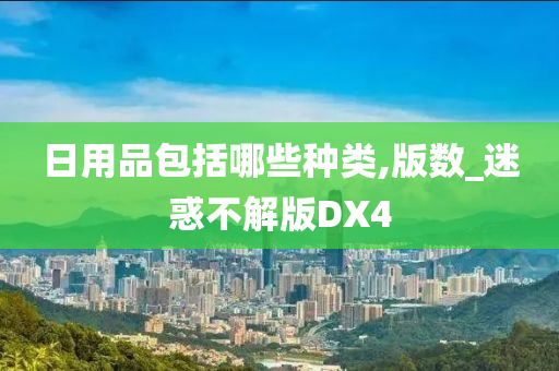 日用品包括哪些种类,版数_迷惑不解版DX4