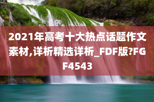 2021年高考十大热点话题作文素材,详析精选详析_FDF版?FGF4543