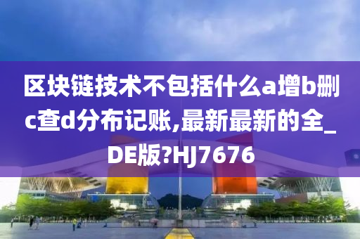 区块链技术不包括什么a增b删c查d分布记账,最新最新的全_DE版?HJ7676