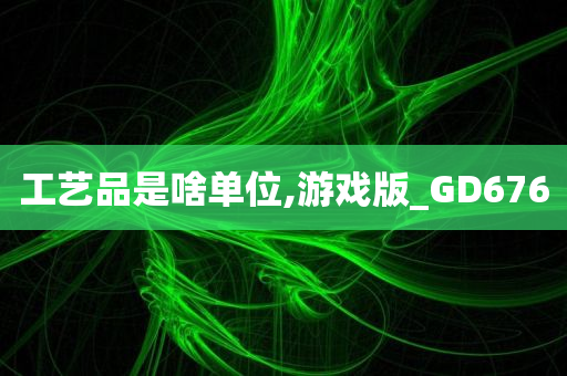 工艺品是啥单位,游戏版_GD676