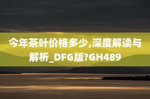 今年茶叶价格多少,深度解读与解析_DFG版?GH489