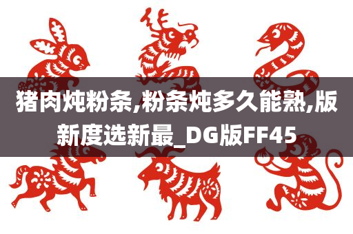 猪肉炖粉条,粉条炖多久能熟,版新度选新最_DG版FF45