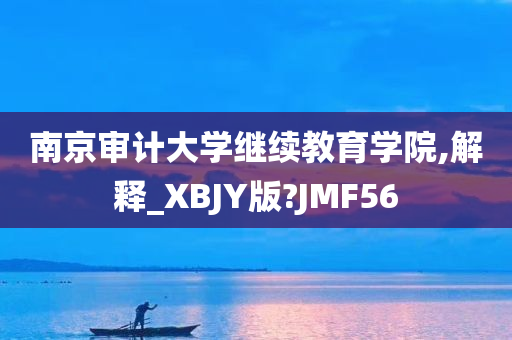 南京审计大学继续教育学院,解释_XBJY版?JMF56