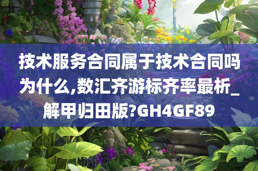 技术服务合同属于技术合同吗为什么,数汇齐游标齐率最析_解甲归田版?GH4GF89