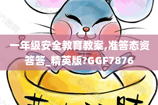 一年级安全教育教案,准答态资答答_精英版?GGF7876