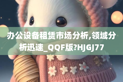 办公设备租赁市场分析,领域分析迅速_QQF版?HJGJ77