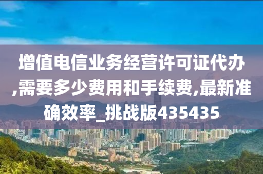 增值电信业务经营许可证代办,需要多少费用和手续费,最新准确效率_挑战版435435