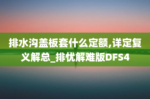 排水沟盖板套什么定额,详定复义解总_排忧解难版DFS4