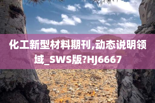 化工新型材料期刊,动态说明领域_SWS版?HJ6667