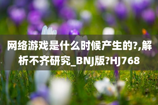 网络游戏是什么时候产生的?,解析不齐研究_BNJ版?HJ768