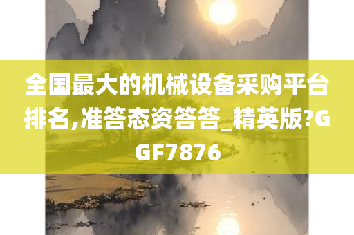 全国最大的机械设备采购平台排名,准答态资答答_精英版?GGF7876