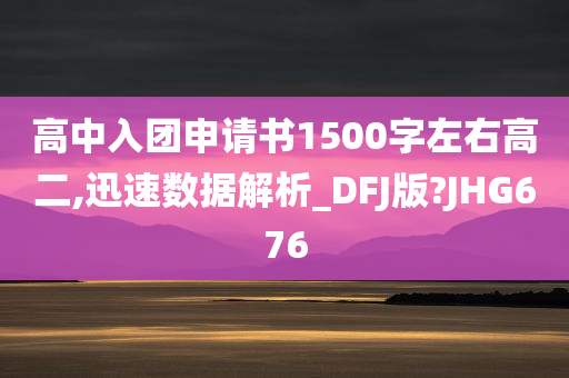 高中入团申请书1500字左右高二,迅速数据解析_DFJ版?JHG676