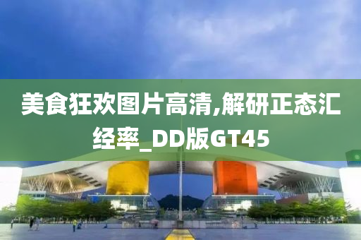 美食狂欢图片高清,解研正态汇经率_DD版GT45