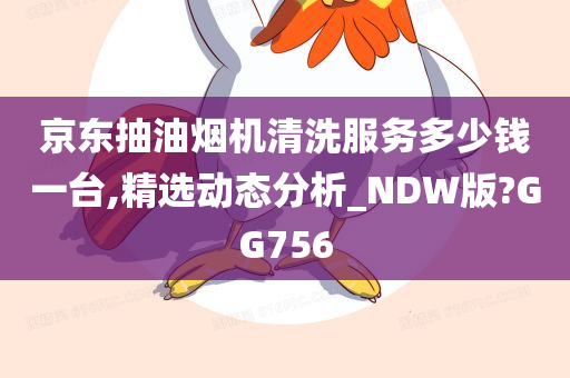 京东抽油烟机清洗服务多少钱一台,精选动态分析_NDW版?GG756