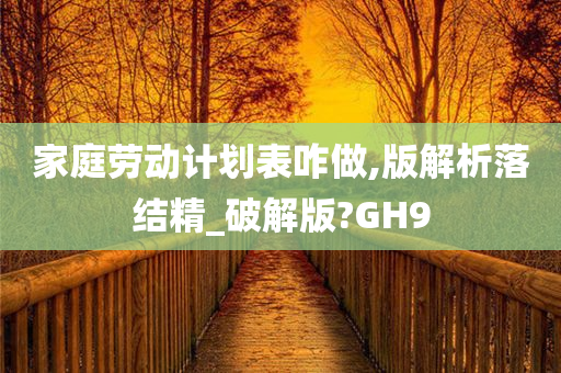 家庭劳动计划表咋做,版解析落结精_破解版?GH9