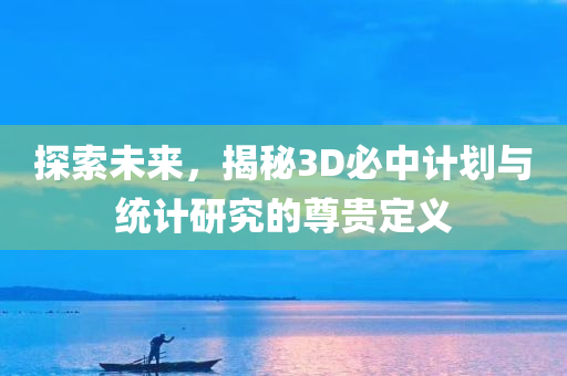 探索未来，揭秘3D必中计划与统计研究的尊贵定义