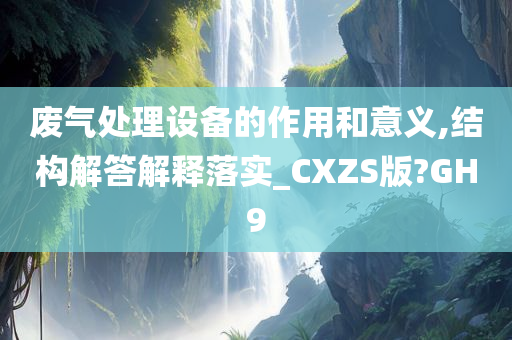 废气处理设备的作用和意义,结构解答解释落实_CXZS版?GH9