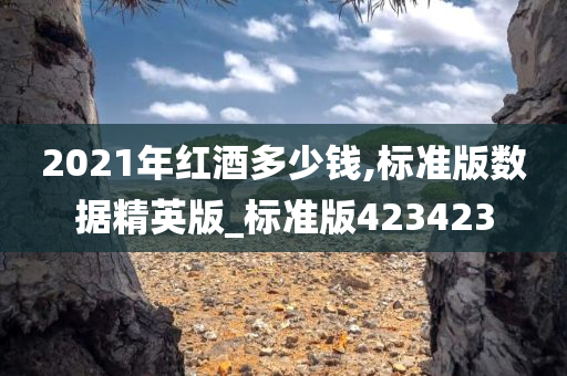 2021年红酒多少钱,标准版数据精英版_标准版423423