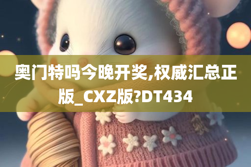 奥门特吗今晚开奖,权威汇总正版_CXZ版?DT434