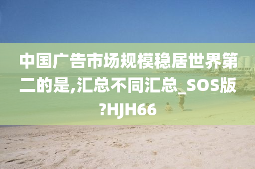 中国广告市场规模稳居世界第二的是,汇总不同汇总_SOS版?HJH66