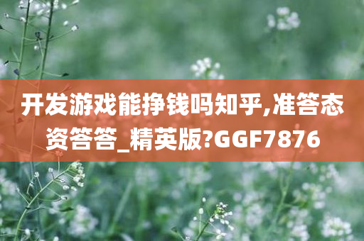 开发游戏能挣钱吗知乎,准答态资答答_精英版?GGF7876