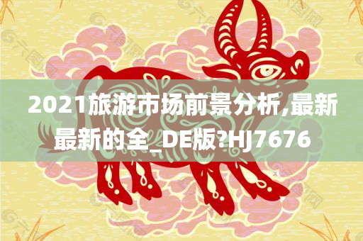 2021旅游市场前景分析,最新最新的全_DE版?HJ7676