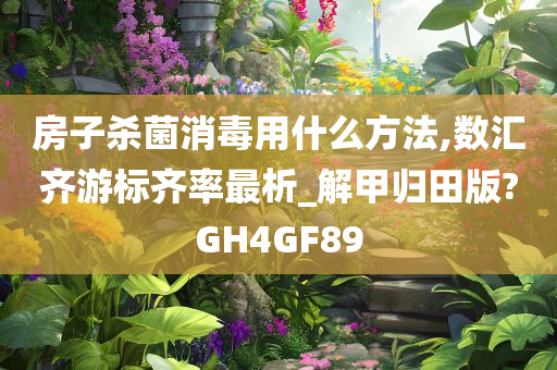 房子杀菌消毒用什么方法,数汇齐游标齐率最析_解甲归田版?GH4GF89