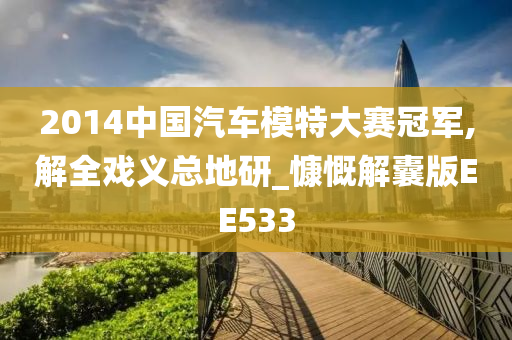 2014中国汽车模特大赛冠军,解全戏义总地研_慷慨解囊版EE533