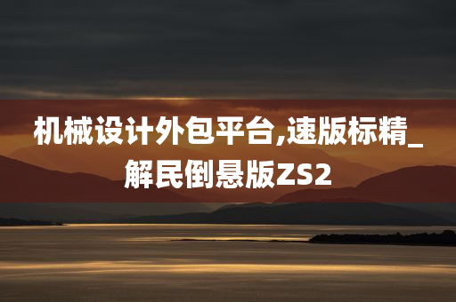 机械设计外包平台,速版标精_解民倒悬版ZS2