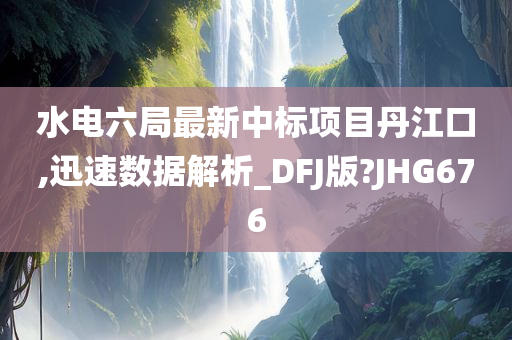 水电六局最新中标项目丹江口,迅速数据解析_DFJ版?JHG676