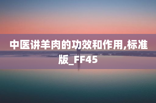 中医讲羊肉的功效和作用,标准版_FF45