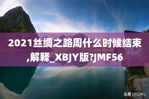 2021丝绸之路周什么时候结束,解释_XBJY版?JMF56