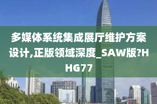 多媒体系统集成展厅维护方案设计,正版领域深度_SAW版?HHG77