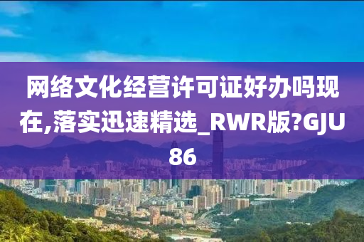 网络文化经营许可证好办吗现在,落实迅速精选_RWR版?GJU86