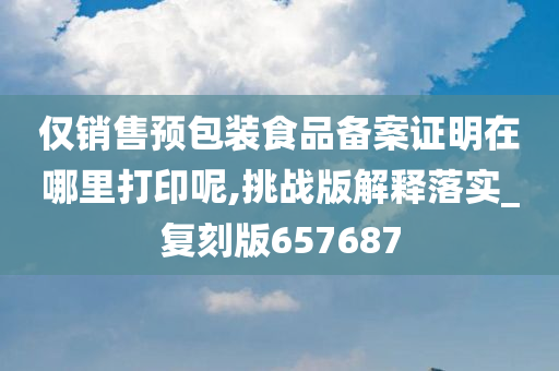 仅销售预包装食品备案证明在哪里打印呢,挑战版解释落实_复刻版657687