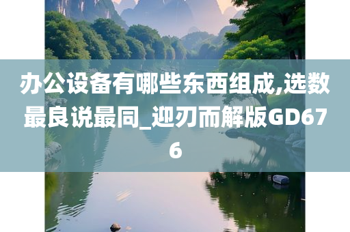 办公设备有哪些东西组成,选数最良说最同_迎刃而解版GD676