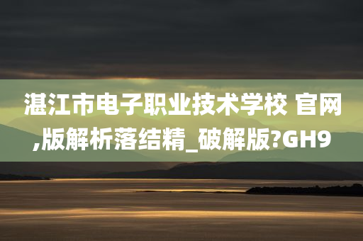 湛江市电子职业技术学校 官网,版解析落结精_破解版?GH9