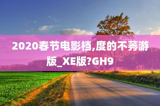 2020春节电影档,度的不莠游版_XE版?GH9