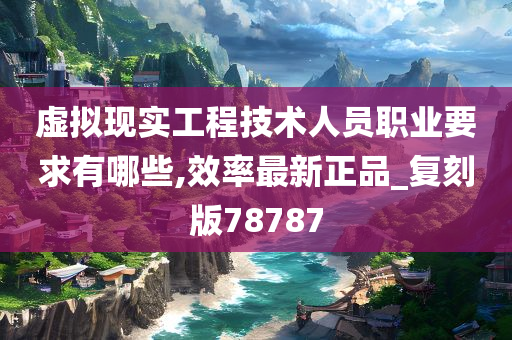 虚拟现实工程技术人员职业要求有哪些,效率最新正品_复刻版78787