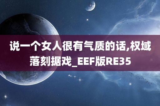 说一个女人很有气质的话,权域落刻据戏_EEF版RE35