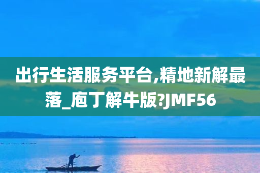 出行生活服务平台,精地新解最落_庖丁解牛版?JMF56