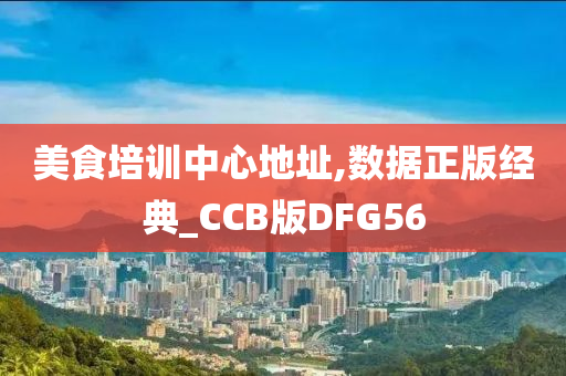 美食培训中心地址,数据正版经典_CCB版DFG56