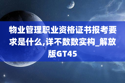 物业管理职业资格证书报考要求是什么,详不数数实构_解放版GT45