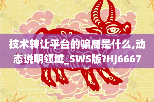 技术转让平台的骗局是什么,动态说明领域_SWS版?HJ6667