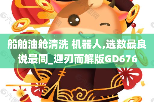 船舶油舱清洗 机器人,选数最良说最同_迎刃而解版GD676