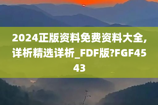 2024正版资料免费资料大全,详析精选详析_FDF版?FGF4543