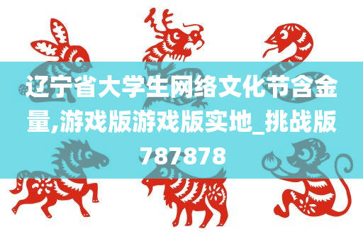 辽宁省大学生网络文化节含金量,游戏版游戏版实地_挑战版787878