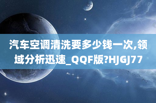 汽车空调清洗要多少钱一次,领域分析迅速_QQF版?HJGJ77