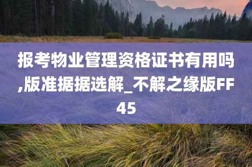 报考物业管理资格证书有用吗,版准据据选解_不解之缘版FF45